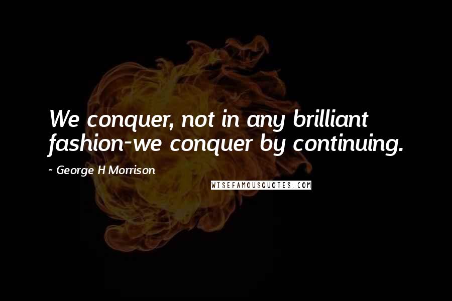 George H Morrison quotes: We conquer, not in any brilliant fashion-we conquer by continuing.