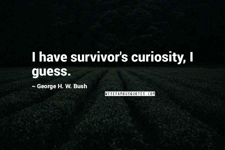 George H. W. Bush quotes: I have survivor's curiosity, I guess. George H. W. Bush quotes: I have survivor's curiosity, I guess.