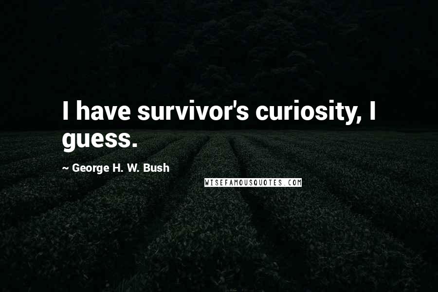 George H. W. Bush quotes: I have survivor's curiosity, I guess.