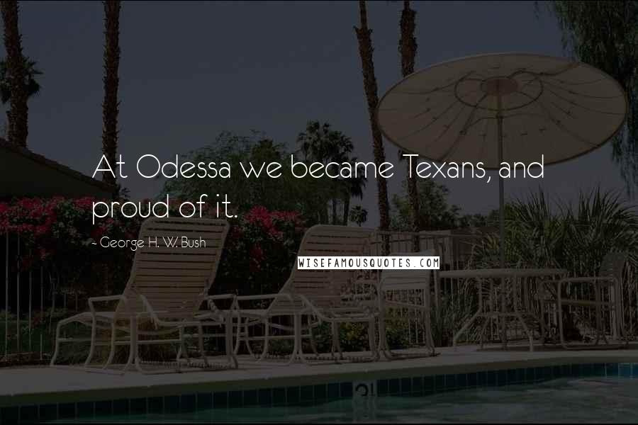 George H. W. Bush quotes: At Odessa we became Texans, and proud of it. George H. W. Bush quotes: At Odessa we became Texans, and proud of it.