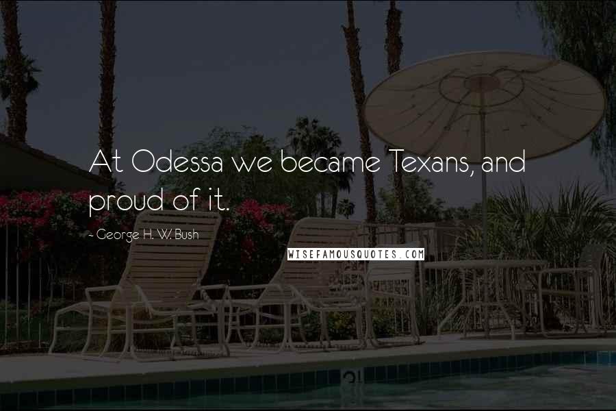 George H. W. Bush quotes: At Odessa we became Texans, and proud of it.