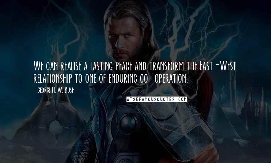 George H. W. Bush quotes: We can realise a lasting peace and transform the East-West relationship to one of enduring co-operation. George H. W. Bush quotes: We can realise a lasting peace and transform the East-West relationship to one of enduring co-operation.