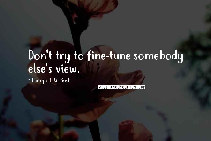 George H. W. Bush quotes: Don't try to fine-tune somebody else's view. George H. W. Bush quotes: Don't try to fine-tune somebody else's view.