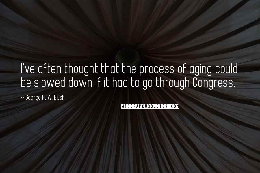 George H. W. Bush quotes: I've often thought that the process of aging could be slowed down if it had to go through Congress.