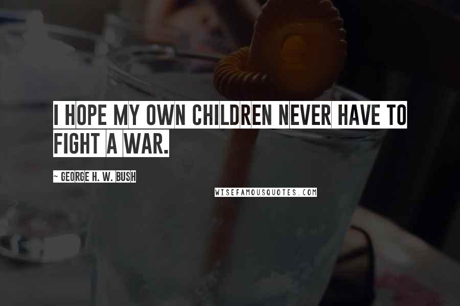 George H. W. Bush quotes: I hope my own children never have to fight a war.