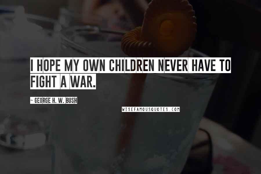 George H. W. Bush quotes: I hope my own children never have to fight a war. George H. W. Bush quotes: I hope my own children never have to fight a war.