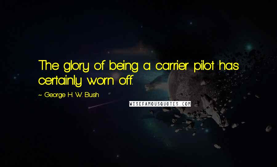 George H. W. Bush quotes: The glory of being a carrier pilot has certainly worn off. George H. W. Bush quotes: The glory of being a carrier pilot has certainly worn off.