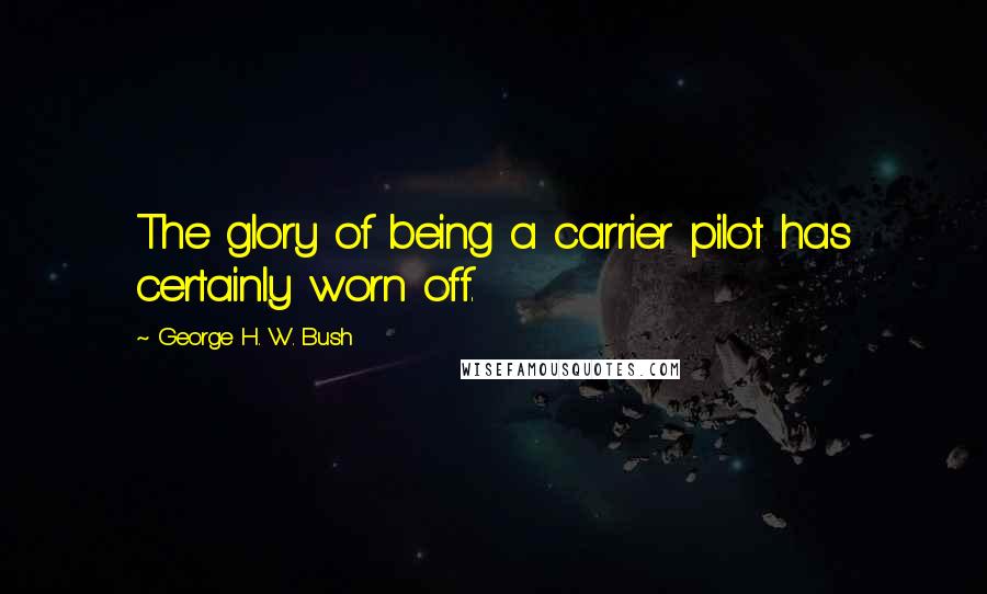 George H. W. Bush quotes: The glory of being a carrier pilot has certainly worn off.