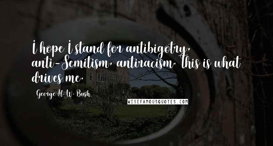 George H. W. Bush quotes: I hope I stand for antibigotry, anti-Semitism, antiracism. This is what drives me. George H. W. Bush quotes: I hope I stand for antibigotry, anti-Semitism, antiracism. This is what drives me.