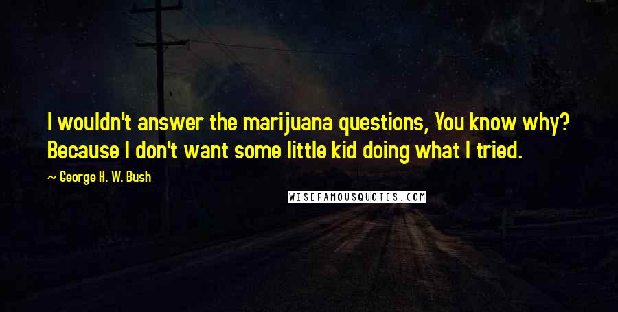 George H. W. Bush quotes: I wouldn't answer the marijuana questions, You know why? Because I don't want some little kid doing what I tried.