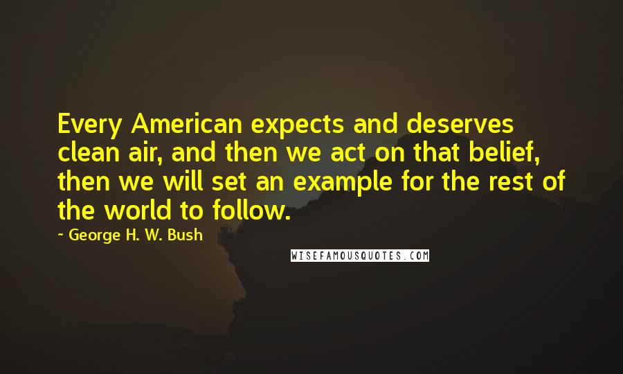 George H. W. Bush quotes: Every American expects and deserves clean air, and then we act on that belief, then we will set an example for the rest of the world to follow. George H. W. Bush quotes: Every American expects and deserves clean air, and then we act on that belief, then we will set an example for the rest of the world to follow.