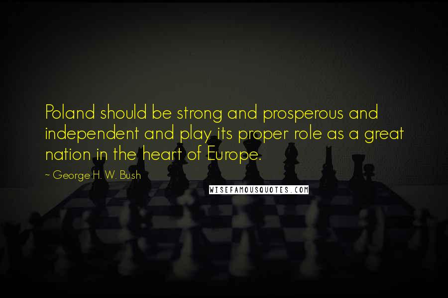 George H. W. Bush quotes: Poland should be strong and prosperous and independent and play its proper role as a great nation in the heart of Europe.