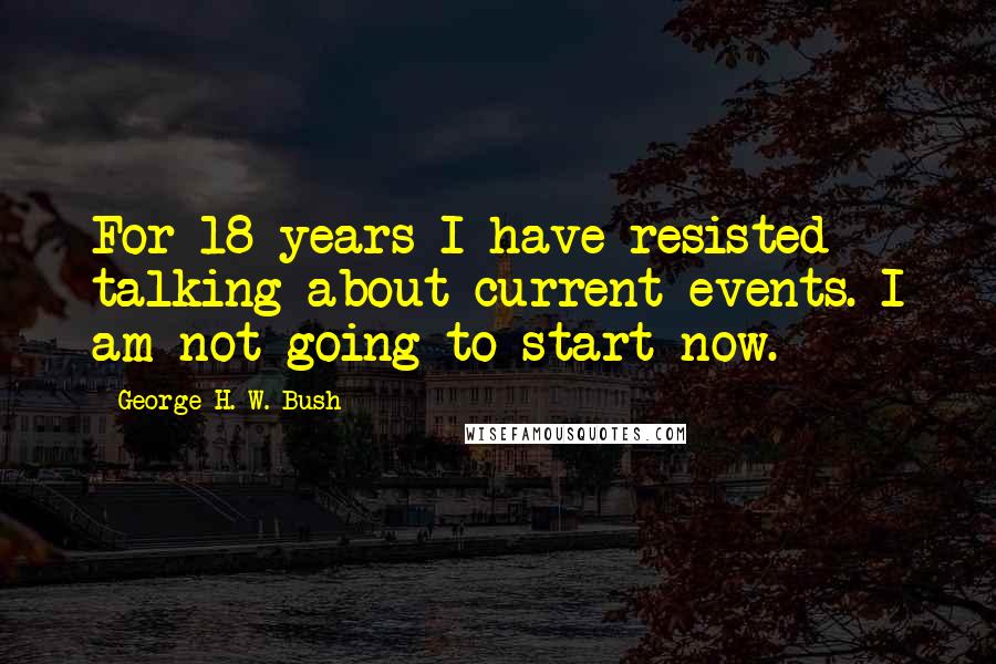 George H. W. Bush quotes: For 18 years I have resisted talking about current events. I am not going to start now.