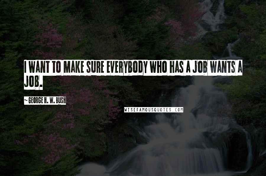 George H. W. Bush quotes: I want to make sure everybody who has a job wants a job.