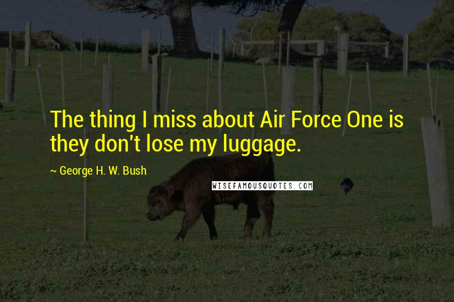 George H. W. Bush quotes: The thing I miss about Air Force One is they don't lose my luggage. George H. W. Bush quotes: The thing I miss about Air Force One is they don't lose my luggage.