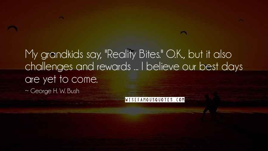 George H. W. Bush quotes: My grandkids say, "Reality Bites." O.K., but it also challenges and rewards ... I believe our best days are yet to come.