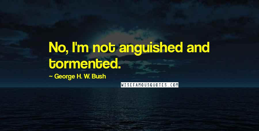 George H. W. Bush quotes: No, I'm not anguished and tormented.