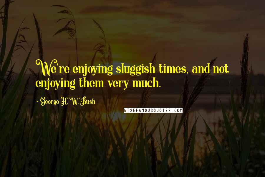 George H. W. Bush quotes: We're enjoying sluggish times, and not enjoying them very much. George H. W. Bush quotes: We're enjoying sluggish times, and not enjoying them very much.