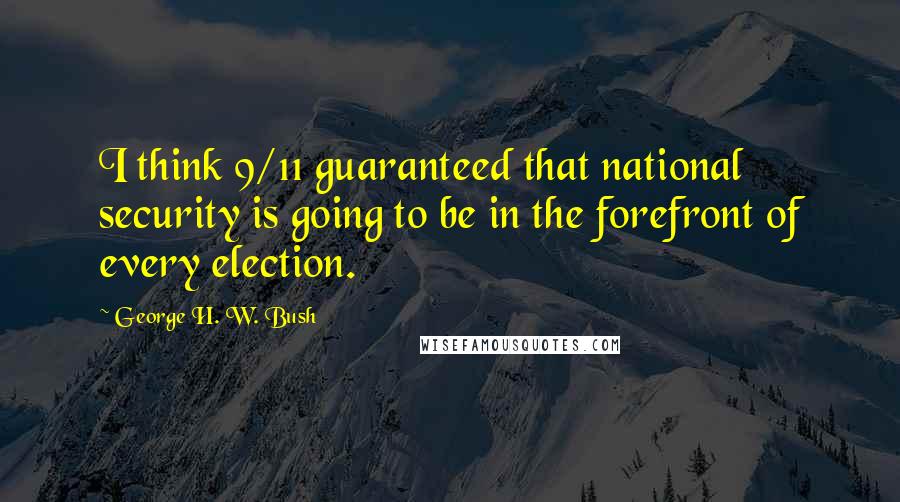 George H. W. Bush quotes: I think 9/11 guaranteed that national security is going to be in the forefront of every election.