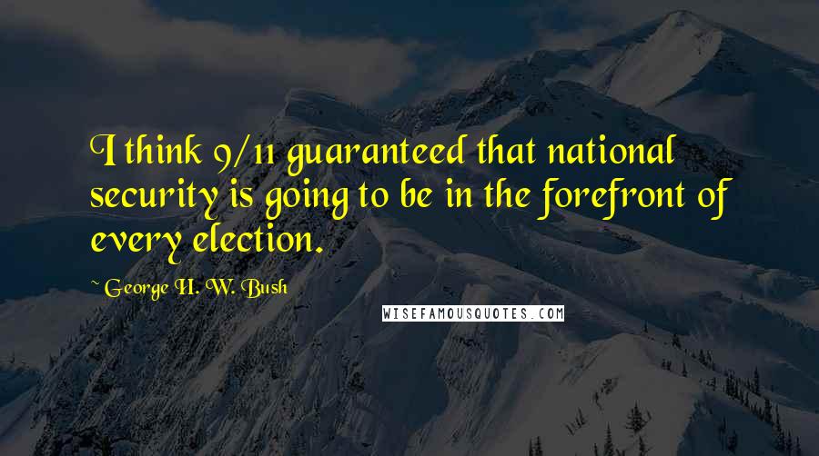 George H. W. Bush quotes: I think 9/11 guaranteed that national security is going to be in the forefront of every election. George H. W. Bush quotes: I think 9/11 guaranteed that national security is going to be in the forefront of every election.
