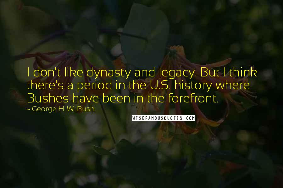 George H. W. Bush quotes: I don't like dynasty and legacy. But I think there's a period in the U.S. history where Bushes have been in the forefront.