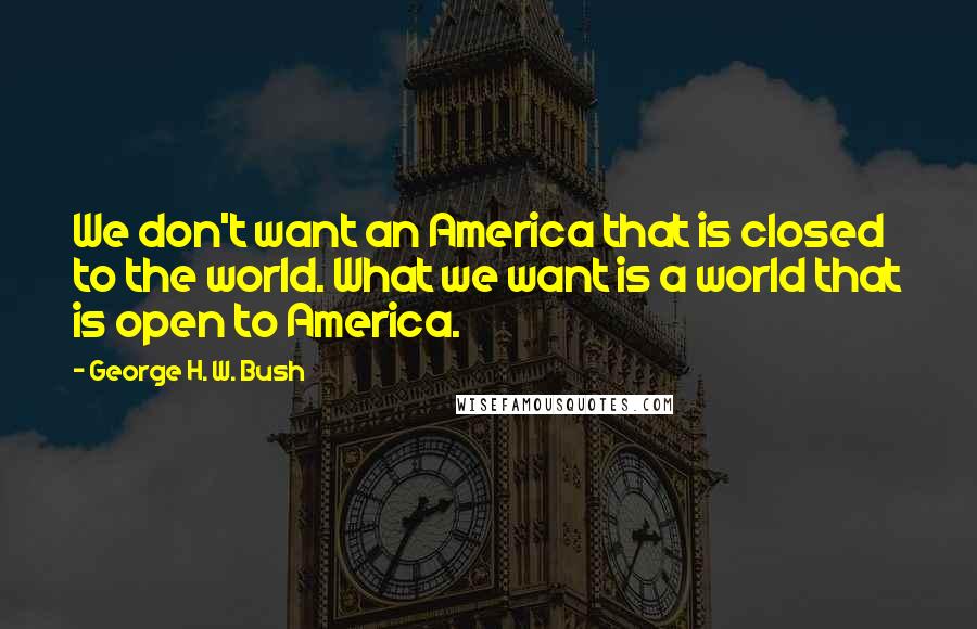 George H. W. Bush quotes: We don't want an America that is closed to the world. What we want is a world that is open to America.