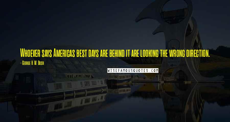 George H. W. Bush quotes: Whoever says Americas best days are behind it are looking the wrong direction. George H. W. Bush quotes: Whoever says Americas best days are behind it are looking the wrong direction.