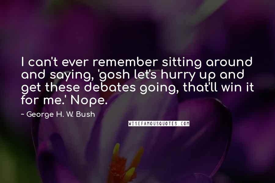 George H. W. Bush quotes: I can't ever remember sitting around and saying, 'gosh let's hurry up and get these debates going, that'll win it for me.' Nope. George H. W. Bush quotes: I can't ever remember sitting around and saying, 'gosh let's hurry up and get these debates going, that'll win it for me.' Nope.