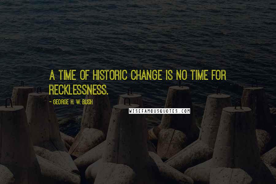 George H. W. Bush quotes: A time of historic change is no time for recklessness.