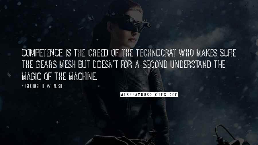 George H. W. Bush quotes: Competence is the creed of the technocrat who makes sure the gears mesh but doesn't for a second understand the magic of the machine. George H. W. Bush quotes: Competence is the creed of the technocrat who makes sure the gears mesh but doesn't for a second understand the magic of the machine.