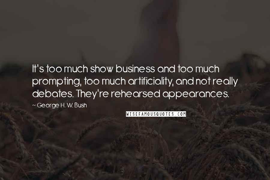 George H. W. Bush quotes: It's too much show business and too much prompting, too much artificiality, and not really debates. They're rehearsed appearances. George H. W. Bush quotes: It's too much show business and too much prompting, too much artificiality, and not really debates. They're rehearsed appearances.