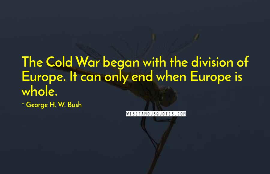 George H. W. Bush quotes: The Cold War began with the division of Europe. It can only end when Europe is whole.