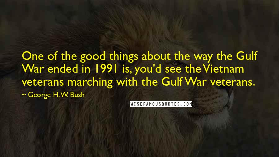 George H. W. Bush quotes: One of the good things about the way the Gulf War ended in 1991 is, you'd see the Vietnam veterans marching with the Gulf War veterans. George H. W. Bush quotes: One of the good things about the way the Gulf War ended in 1991 is, you'd see the Vietnam veterans marching with the Gulf War veterans.