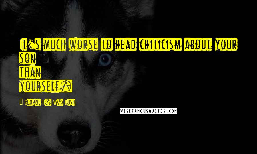 George H. W. Bush quotes: It's much worse to read criticism about your son than yourself.