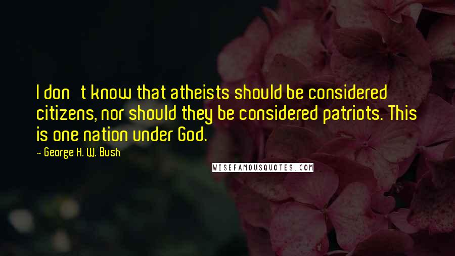 George H. W. Bush quotes: I don't know that atheists should be considered citizens, nor should they be considered patriots. This is one nation under God. George H. W. Bush quotes: I don't know that atheists should be considered citizens, nor should they be considered patriots. This is one nation under God.