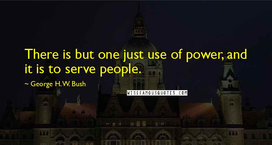 George H. W. Bush quotes: There is but one just use of power, and it is to serve people. George H. W. Bush quotes: There is but one just use of power, and it is to serve people.