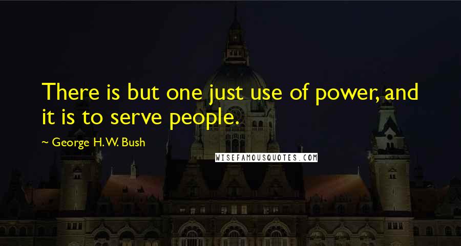 George H. W. Bush quotes: There is but one just use of power, and it is to serve people.