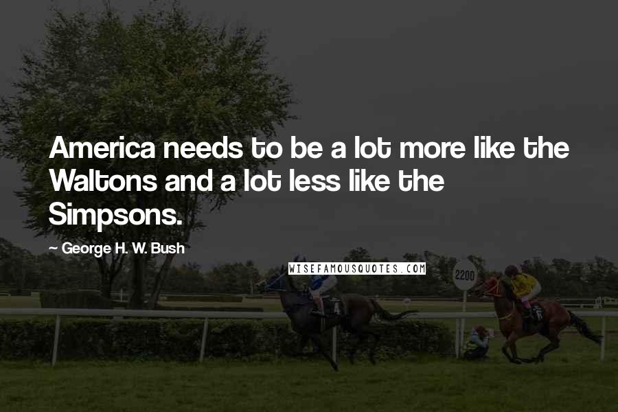 George H. W. Bush quotes: America needs to be a lot more like the Waltons and a lot less like the Simpsons.