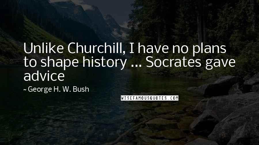 George H. W. Bush quotes: Unlike Churchill, I have no plans to shape history ... Socrates gave advice George H. W. Bush quotes: Unlike Churchill, I have no plans to shape history ... Socrates gave advice