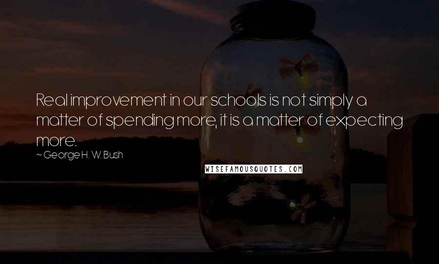 George H. W. Bush quotes: Real improvement in our schools is not simply a matter of spending more, it is a matter of expecting more. George H. W. Bush quotes: Real improvement in our schools is not simply a matter of spending more, it is a matter of expecting more.