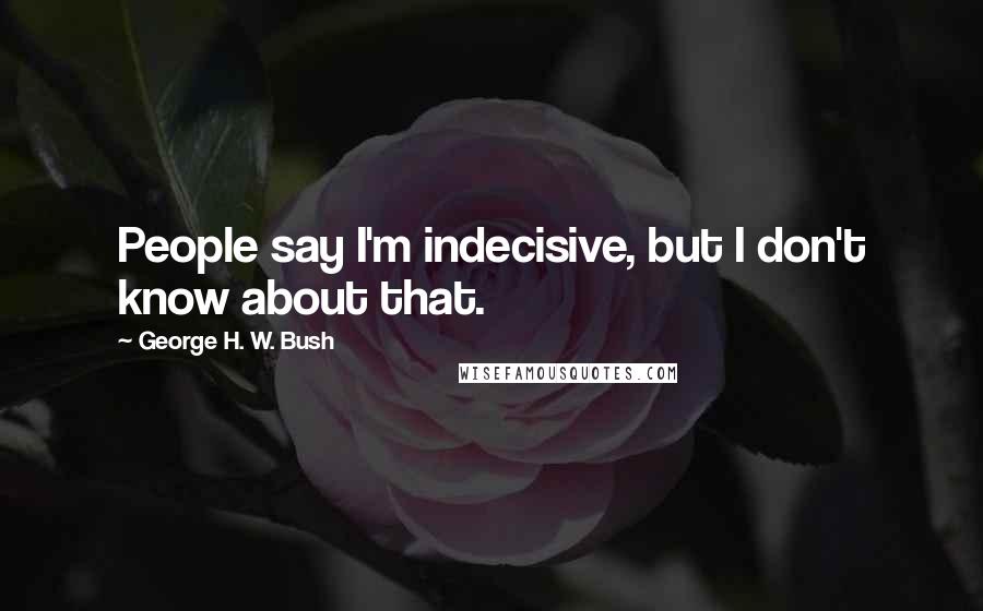 George H. W. Bush quotes: People say I'm indecisive, but I don't know about that. George H. W. Bush quotes: People say I'm indecisive, but I don't know about that.