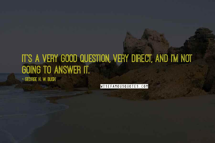 George H. W. Bush quotes: It's a very good question, very direct, and I'm not going to answer it. George H. W. Bush quotes: It's a very good question, very direct, and I'm not going to answer it.