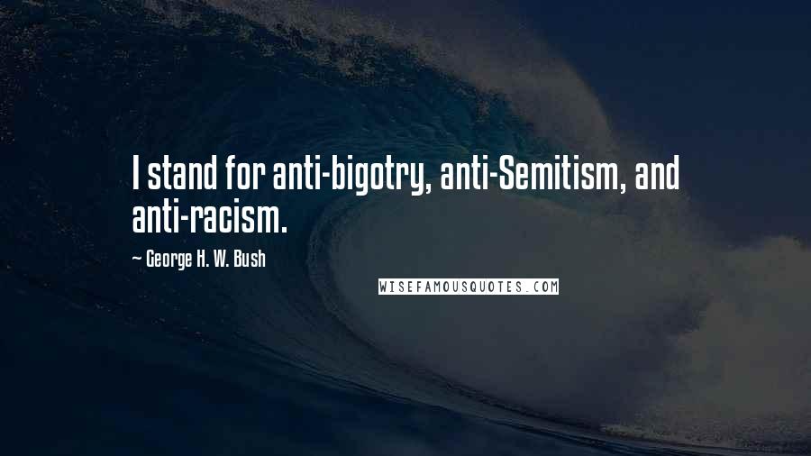 George H. W. Bush quotes: I stand for anti-bigotry, anti-Semitism, and anti-racism. George H. W. Bush quotes: I stand for anti-bigotry, anti-Semitism, and anti-racism.