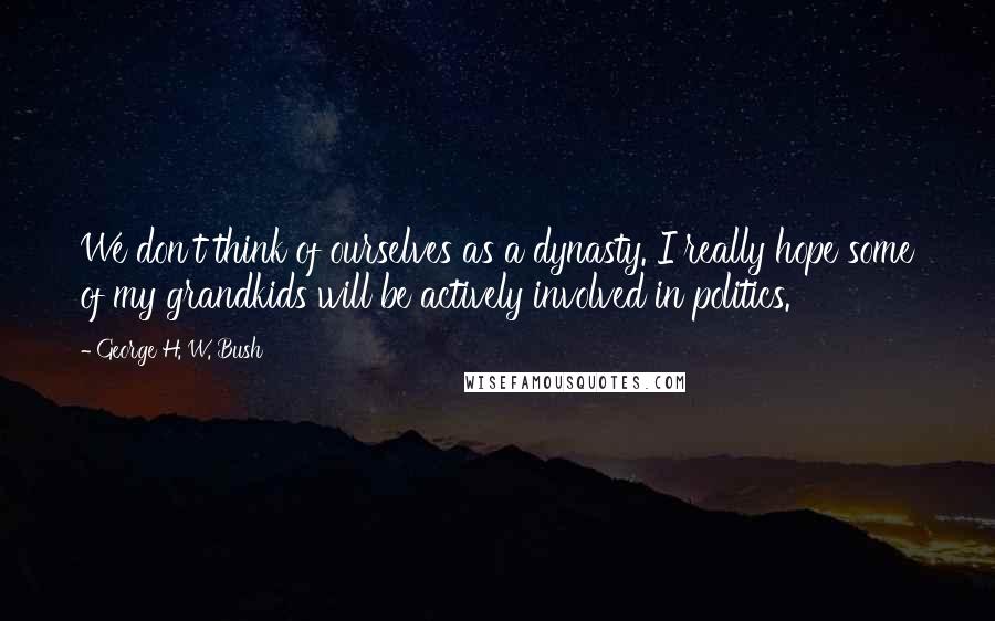 George H. W. Bush quotes: We don't think of ourselves as a dynasty. I really hope some of my grandkids will be actively involved in politics. George H. W. Bush quotes: We don't think of ourselves as a dynasty. I really hope some of my grandkids will be actively involved in politics.