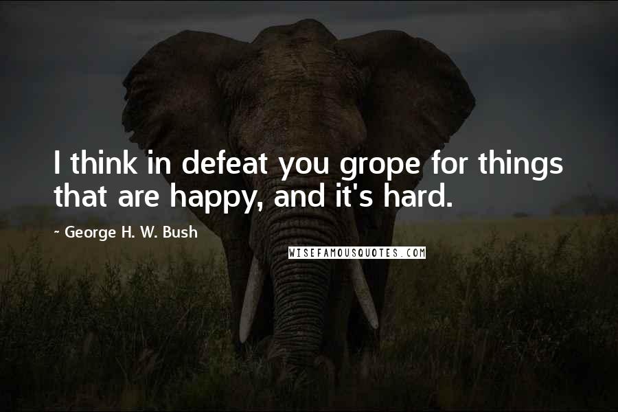 George H. W. Bush quotes: I think in defeat you grope for things that are happy, and it's hard.