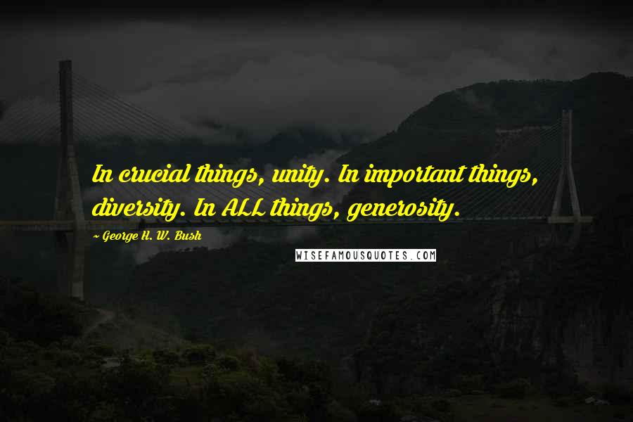 George H. W. Bush quotes: In crucial things, unity. In important things, diversity. In ALL things, generosity.