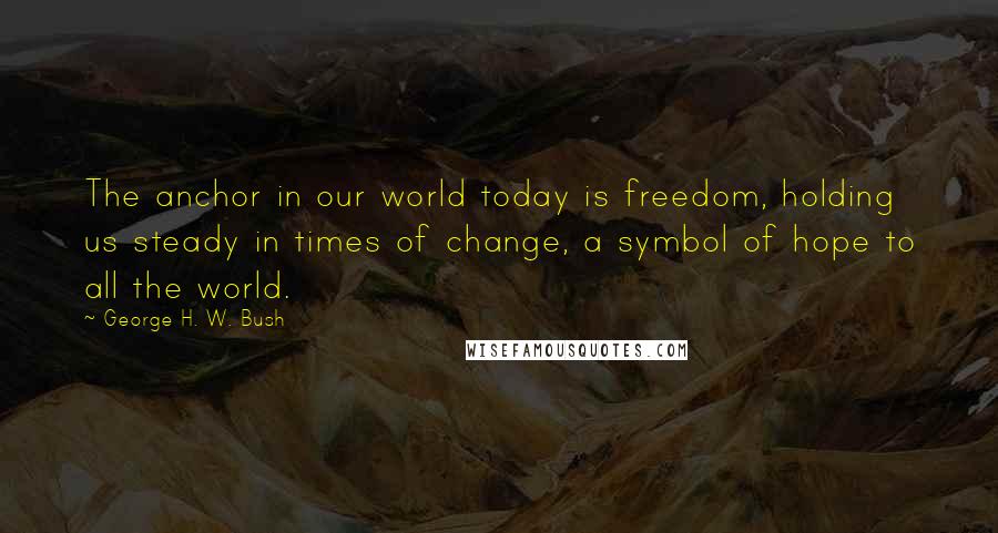 George H. W. Bush quotes: The anchor in our world today is freedom, holding us steady in times of change, a symbol of hope to all the world. George H. W. Bush quotes: The anchor in our world today is freedom, holding us steady in times of change, a symbol of hope to all the world.