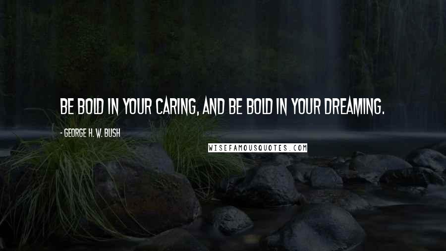 George H. W. Bush quotes: Be bold in your caring, and be bold in your dreaming.