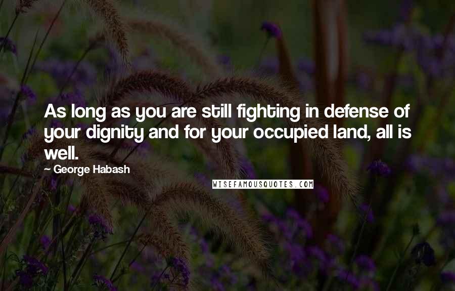 George Habash quotes: As long as you are still fighting in defense of your dignity and for your occupied land, all is well. George Habash quotes: As long as you are still fighting in defense of your dignity and for your occupied land, all is well.