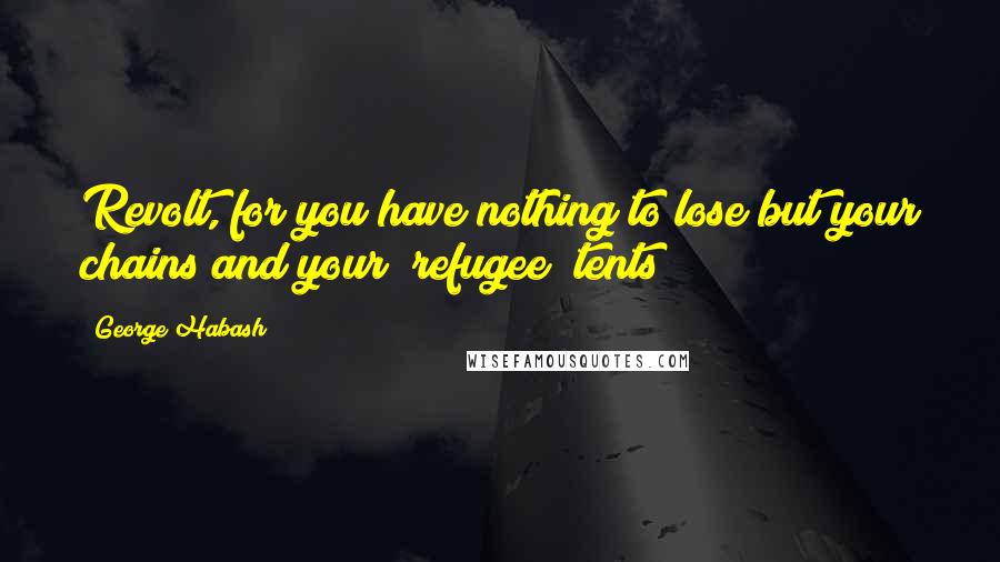 George Habash quotes: Revolt, for you have nothing to lose but your chains and your [refugee] tents!